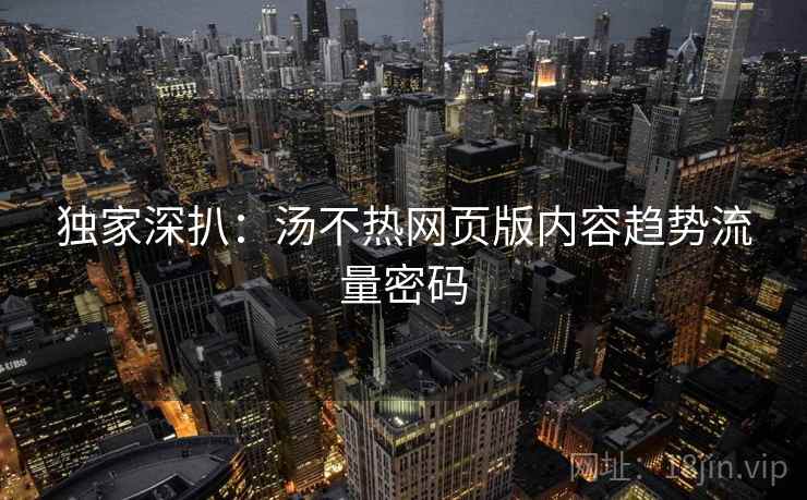 独家深扒：汤不热网页版内容趋势流量密码