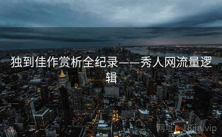 独到佳作赏析全纪录——秀人网流量逻辑