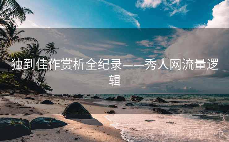 独到佳作赏析全纪录——秀人网流量逻辑