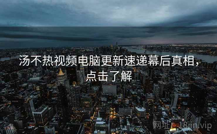 汤不热视频电脑更新速递幕后真相，点击了解