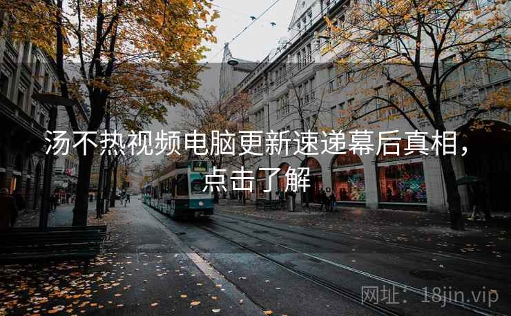 汤不热视频电脑更新速递幕后真相，点击了解