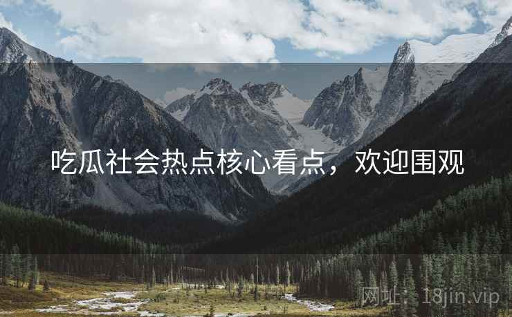 吃瓜社会热点核心看点，欢迎围观
