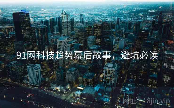 91网科技趋势幕后故事，避坑必读