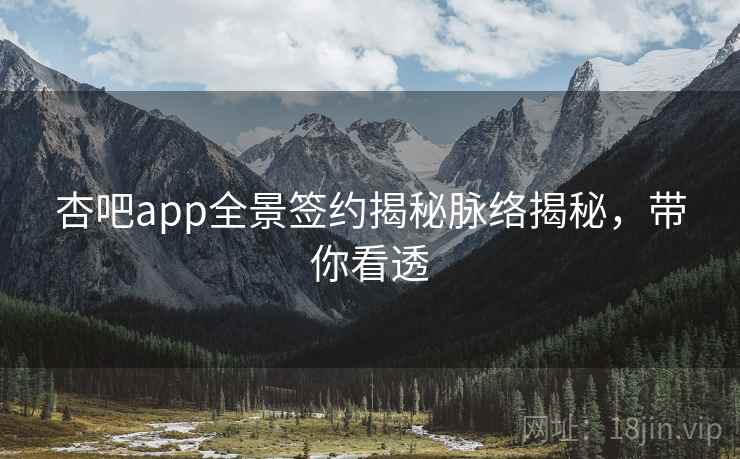 杏吧app全景签约揭秘脉络揭秘，带你看透