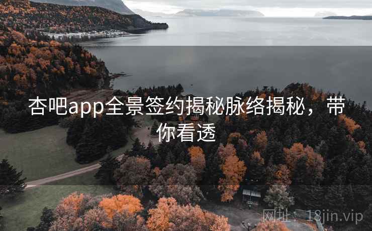 杏吧app全景签约揭秘脉络揭秘，带你看透