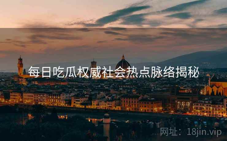 每日吃瓜权威社会热点脉络揭秘