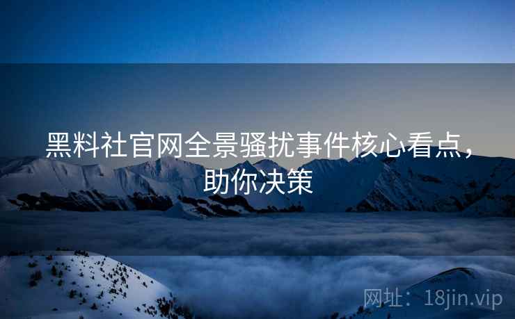 黑料社官网全景骚扰事件核心看点，助你决策