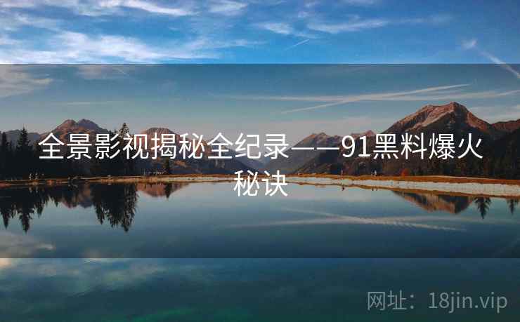 全景影视揭秘全纪录——91黑料爆火秘诀