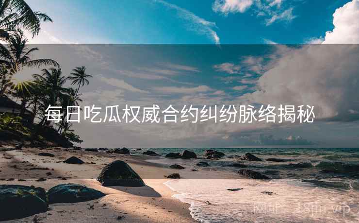 每日吃瓜权威合约纠纷脉络揭秘