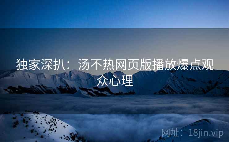 独家深扒：汤不热网页版播放爆点观众心理