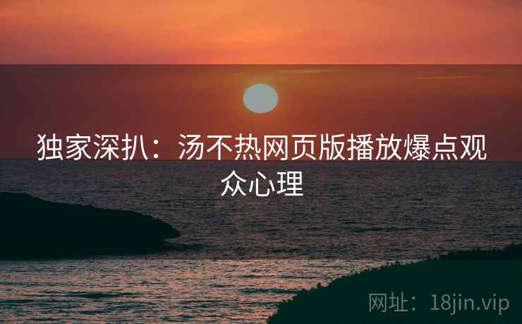 独家深扒：汤不热网页版播放爆点观众心理