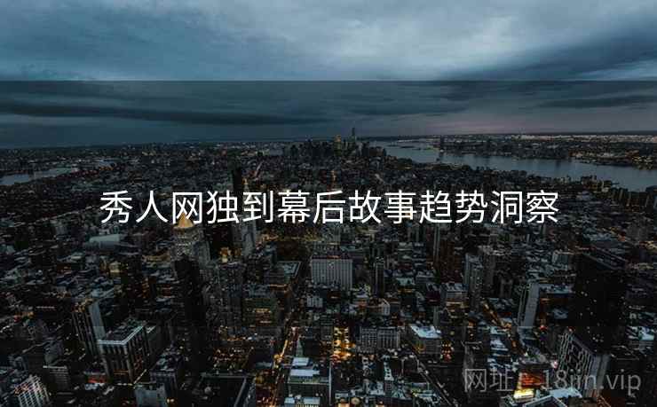 秀人网独到幕后故事趋势洞察