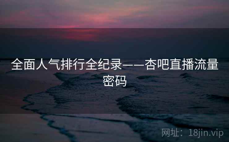 全面人气排行全纪录——杏吧直播流量密码