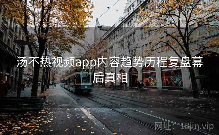 汤不热视频app内容趋势历程复盘幕后真相