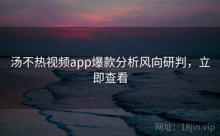 汤不热视频app爆款分析风向研判，立即查看