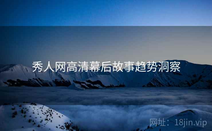 秀人网高清幕后故事趋势洞察