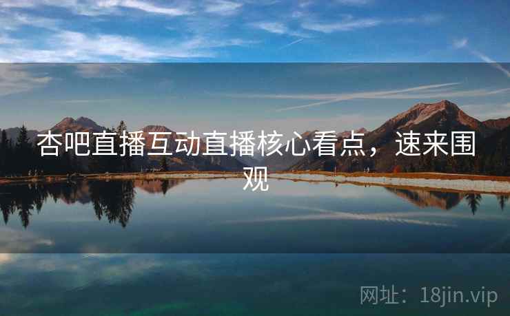 杏吧直播互动直播核心看点，速来围观
