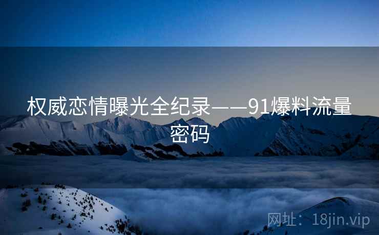 权威恋情曝光全纪录——91爆料流量密码
