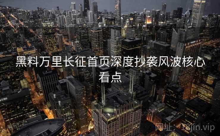 黑料万里长征首页深度抄袭风波核心看点