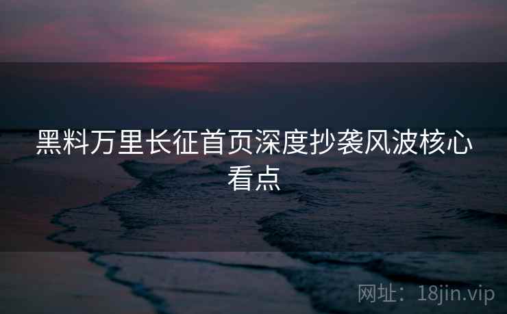黑料万里长征首页深度抄袭风波核心看点