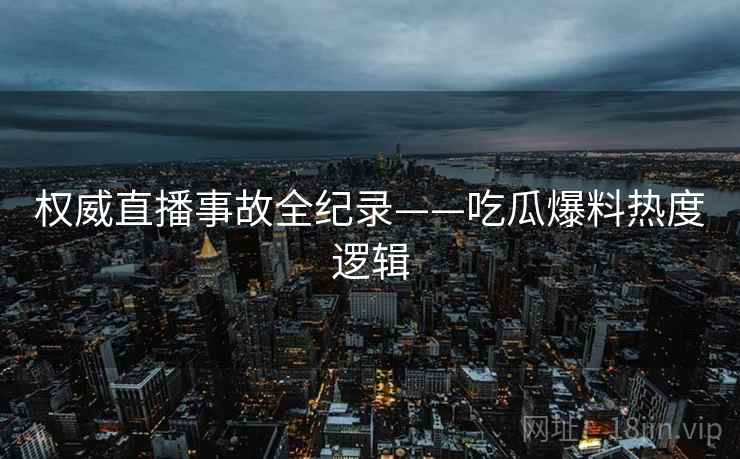 权威直播事故全纪录——吃瓜爆料热度逻辑
