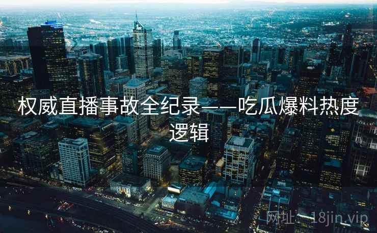 权威直播事故全纪录——吃瓜爆料热度逻辑