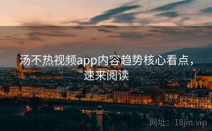 汤不热视频app内容趋势核心看点，速来阅读