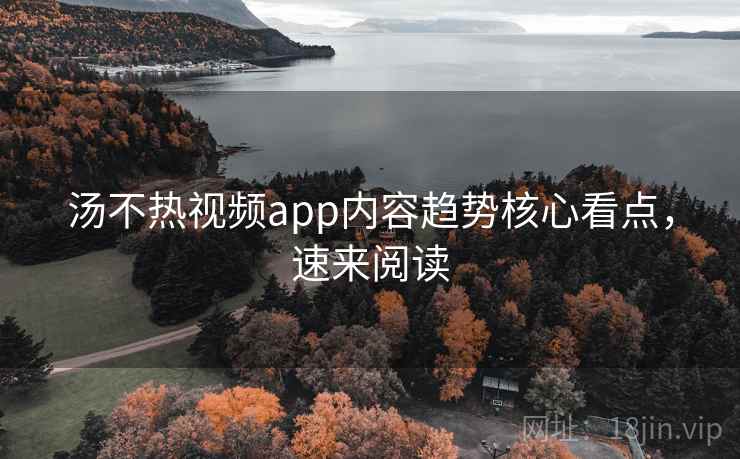 汤不热视频app内容趋势核心看点，速来阅读