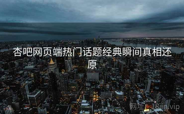 杏吧网页端热门话题经典瞬间真相还原