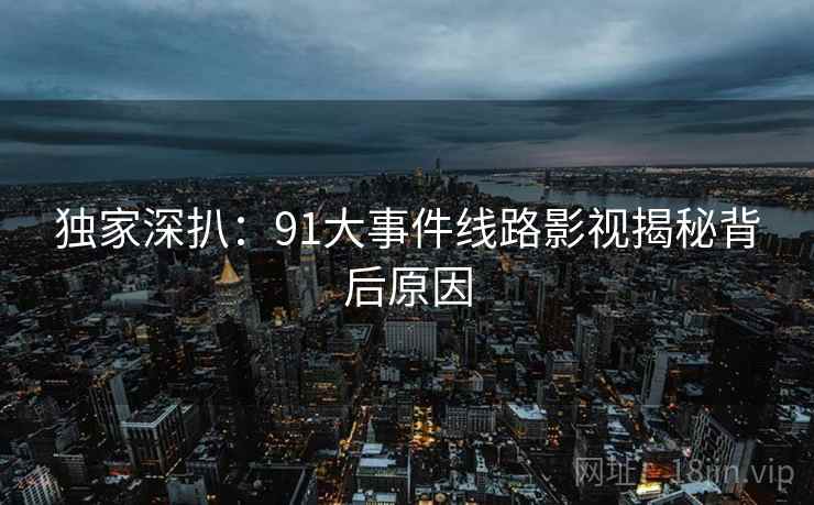 独家深扒：91大事件线路影视揭秘背后原因