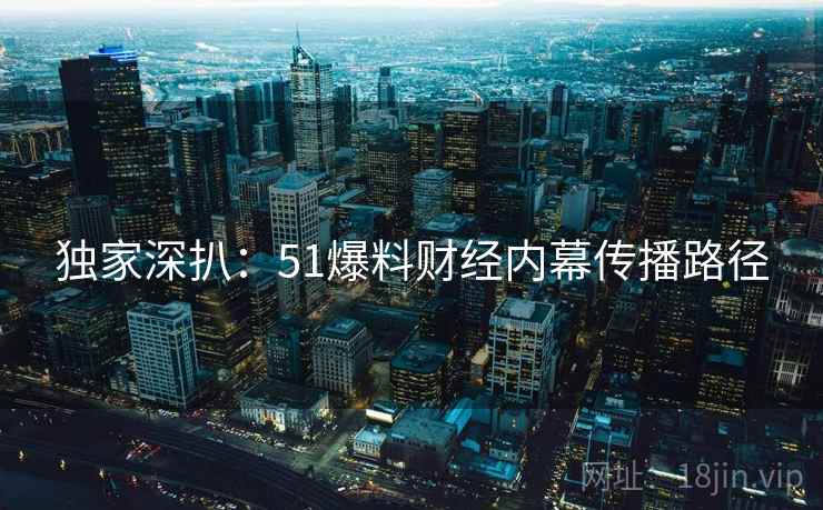 独家深扒：51爆料财经内幕传播路径