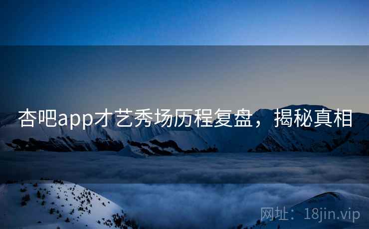 杏吧app才艺秀场历程复盘，揭秘真相