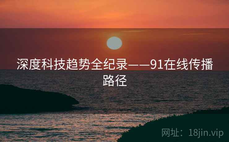 深度科技趋势全纪录——91在线传播路径