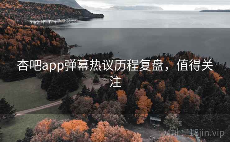 杏吧app弹幕热议历程复盘，值得关注