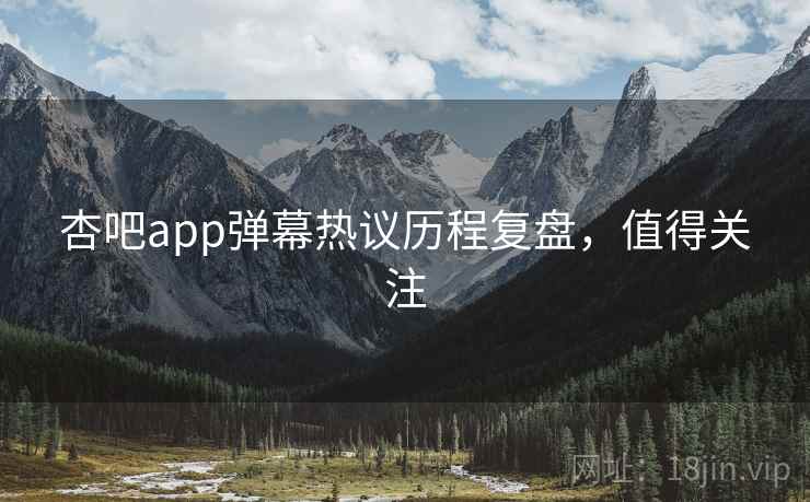 杏吧app弹幕热议历程复盘，值得关注