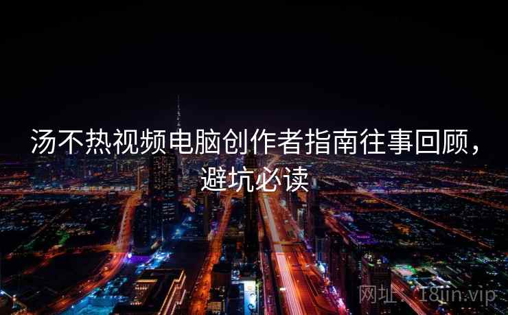 汤不热视频电脑创作者指南往事回顾，避坑必读