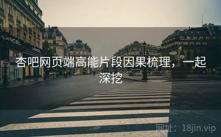 杏吧网页端高能片段因果梳理，一起深挖
