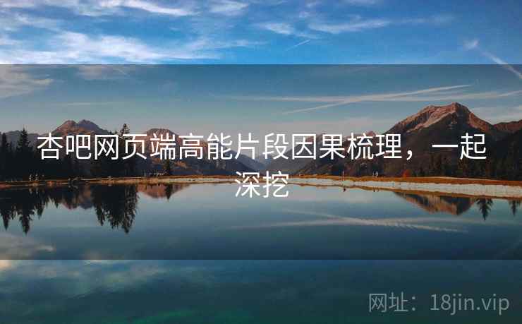 杏吧网页端高能片段因果梳理，一起深挖