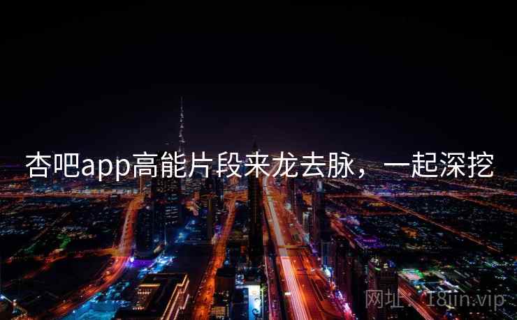 杏吧app高能片段来龙去脉，一起深挖