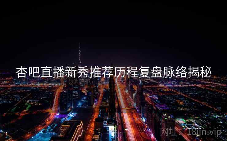 杏吧直播新秀推荐历程复盘脉络揭秘