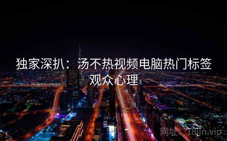 独家深扒：汤不热视频电脑热门标签观众心理