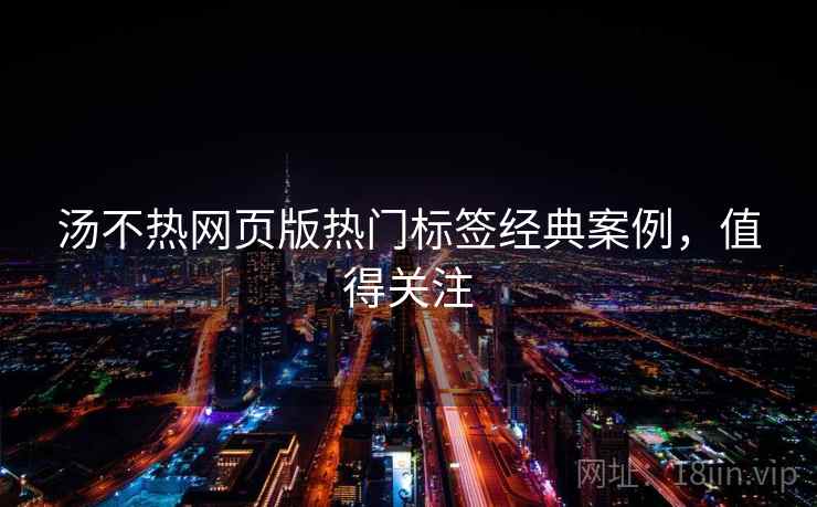 汤不热网页版热门标签经典案例，值得关注