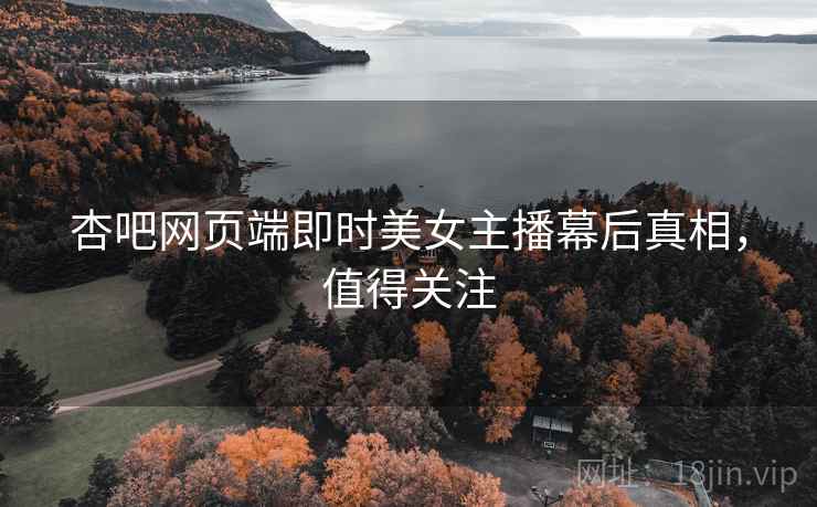 杏吧网页端即时美女主播幕后真相，值得关注