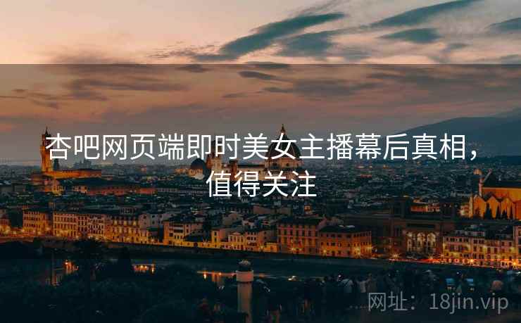 杏吧网页端即时美女主播幕后真相，值得关注