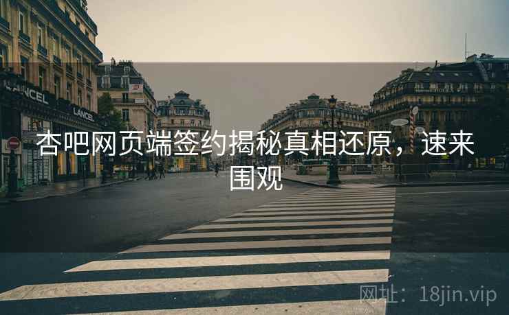 杏吧网页端签约揭秘真相还原，速来围观