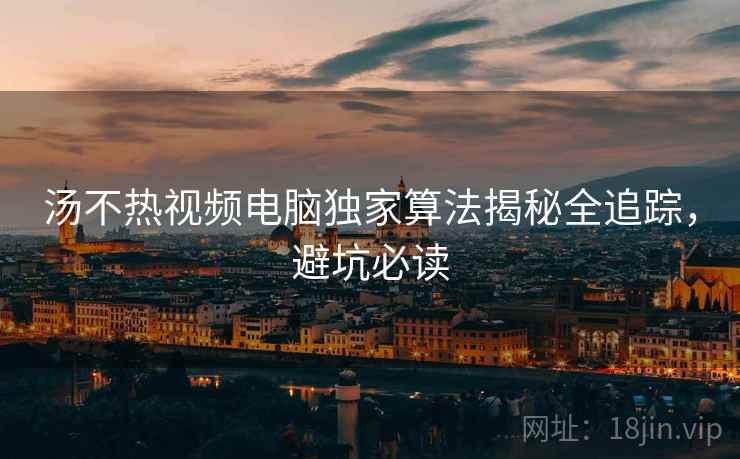 汤不热视频电脑独家算法揭秘全追踪，避坑必读