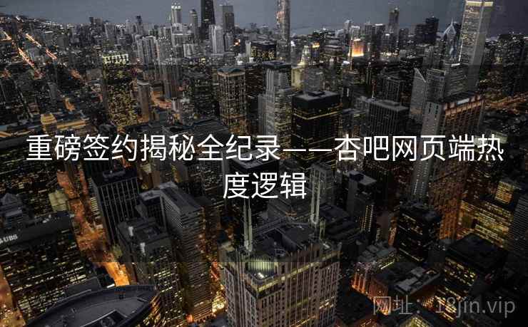 重磅签约揭秘全纪录——杏吧网页端热度逻辑