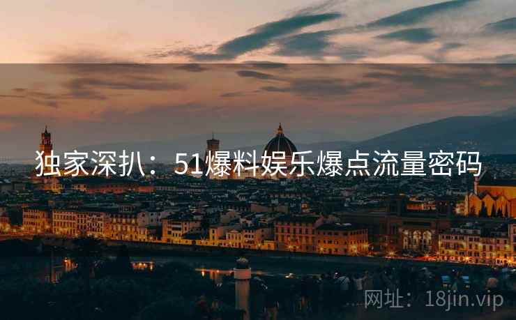 独家深扒：51爆料娱乐爆点流量密码