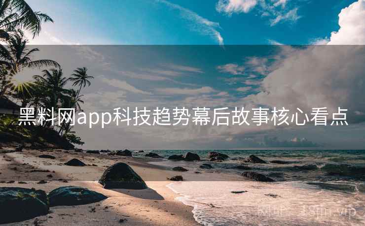 黑料网app科技趋势幕后故事核心看点