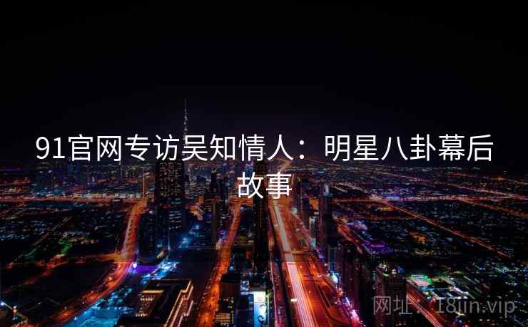 91官网专访吴知情人：明星八卦幕后故事